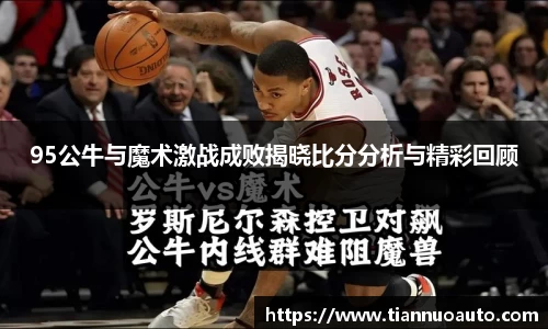 95公牛与魔术激战成败揭晓比分分析与精彩回顾