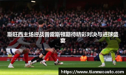 斯旺西主场迎战普雷斯顿期待精彩对决与进球盛宴