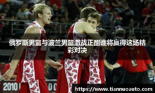 俄罗斯男篮与波兰男篮激战正酣谁将赢得这场精彩对决