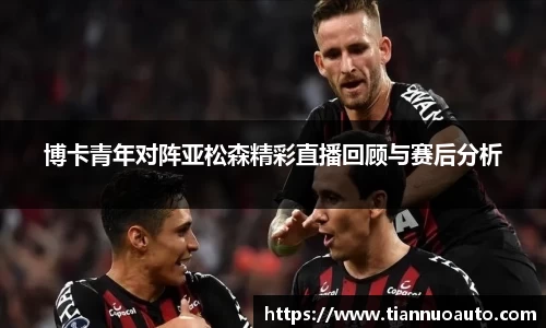 博卡青年对阵亚松森精彩直播回顾与赛后分析